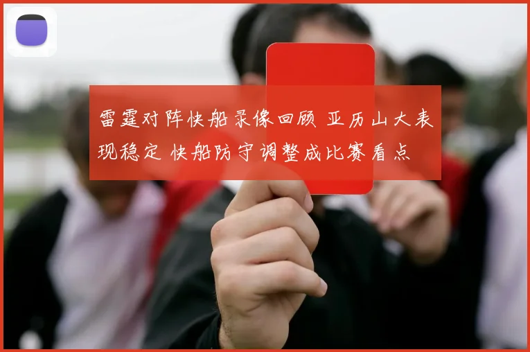 雷霆对阵快船录像回顾 亚历山大表现稳定 快船防守调整成比赛看点