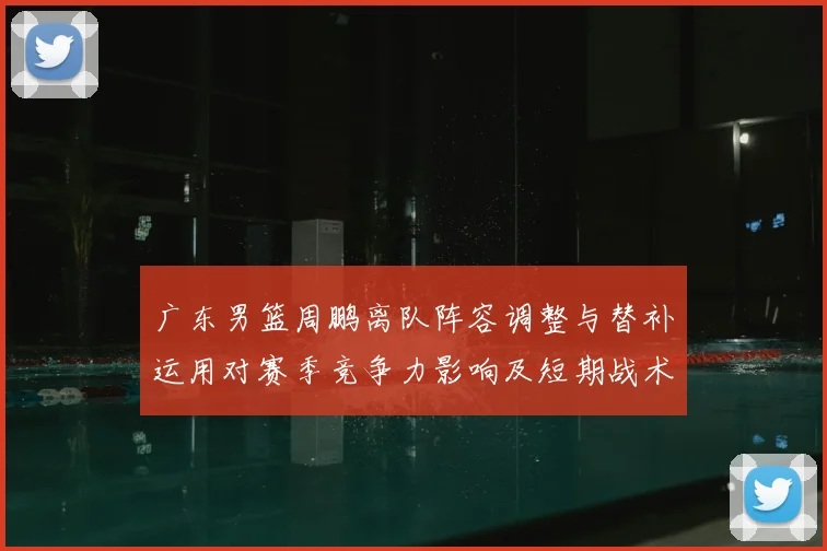 广东男篮周鹏离队阵容调整与替补运用对赛季竞争力影响及短期战术变化