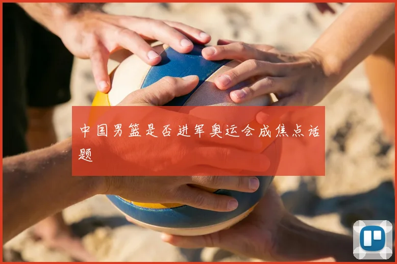 中国男篮是否进军奥运会成焦点话题