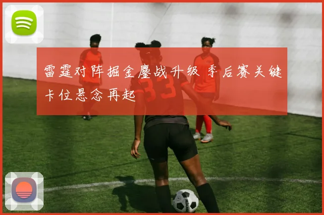 雷霆对阵掘金鏖战升级 季后赛关键卡位悬念再起