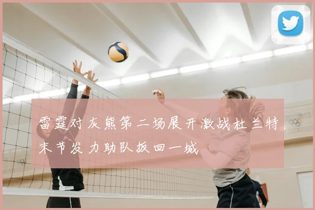 雷霆对灰熊第二场展开激战杜兰特末节发力助队扳回一城