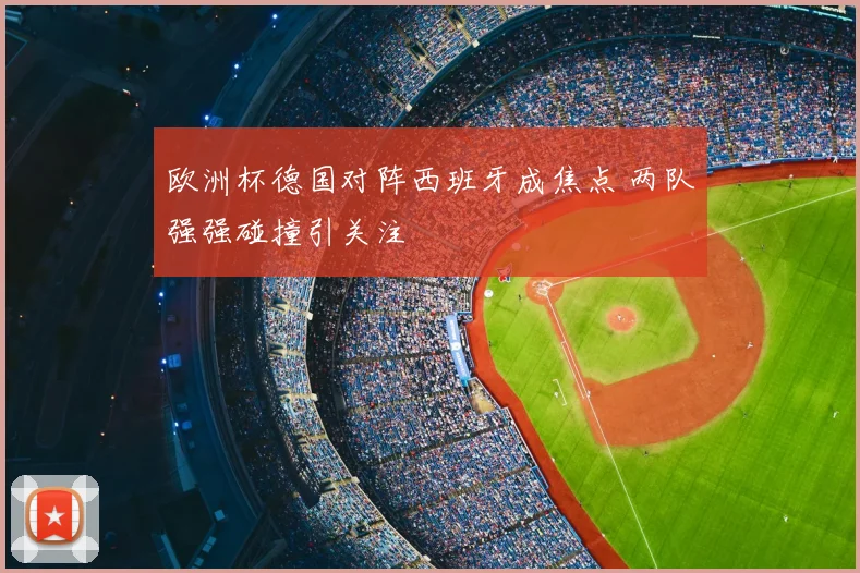 欧洲杯德国对阵西班牙成焦点 两队强强碰撞引关注