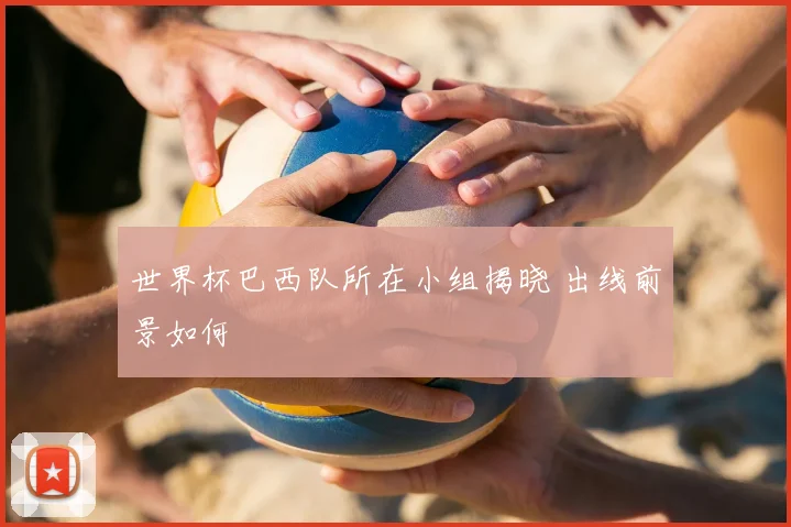 世界杯巴西队所在小组揭晓 出线前景如何