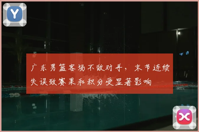 广东男篮客场不敌对手，末节连续失误致赛果和积分受显著影响