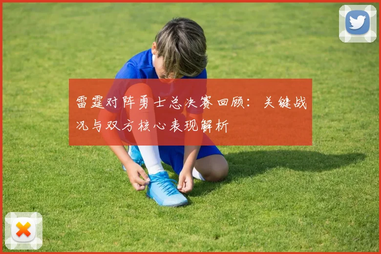 雷霆对阵勇士总决赛回顾：关键战况与双方核心表现解析