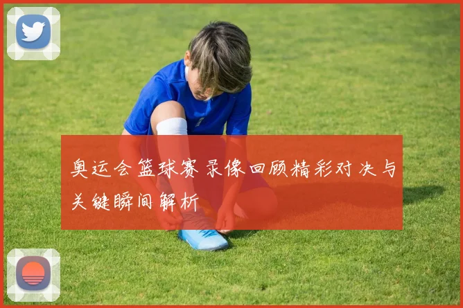 奥运会篮球赛录像回顾精彩对决与关键瞬间解析