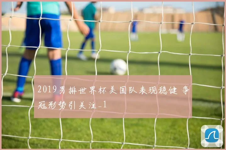 2019男排世界杯美国队表现稳健 争冠形势引关注_1