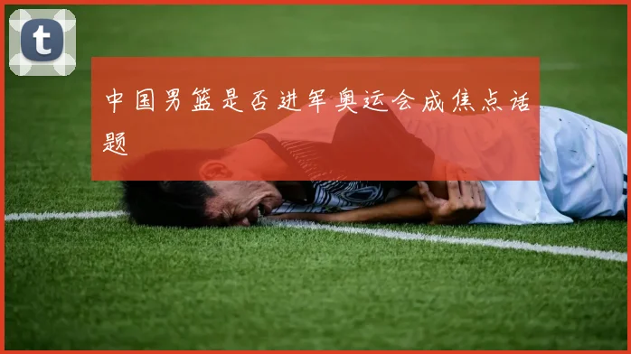 中国男篮是否进军奥运会成焦点话题