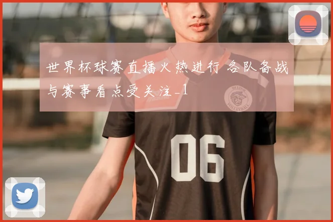 世界杯球赛直播火热进行 各队备战与赛事看点受关注_1