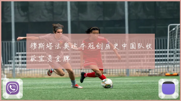 穆斯塔法奥运夺冠创历史中国队收获宝贵金牌