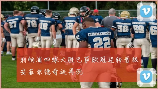 利物浦四球大胜巴萨欧冠逆转晋级安菲尔德奇迹再现