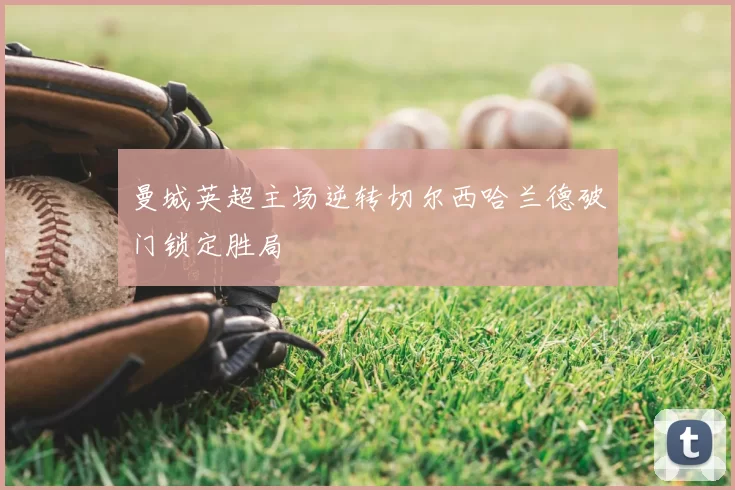 曼城英超主场逆转切尔西哈兰德破门锁定胜局