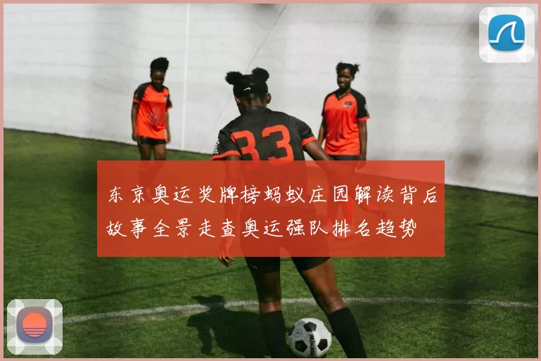 东京奥运奖牌榜蚂蚁庄园解读背后故事全景走查奥运强队排名趋势