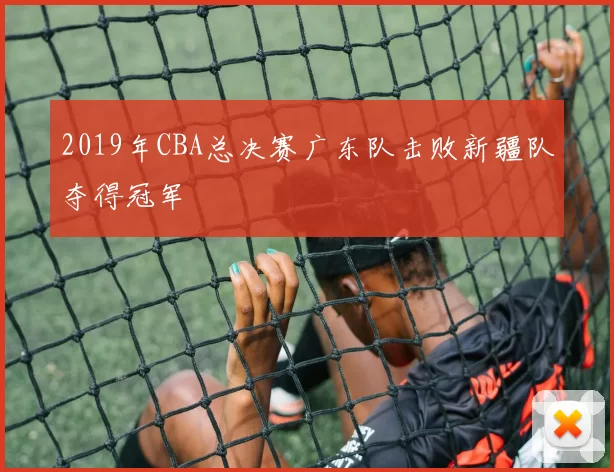 2019年CBA总决赛广东队击败新疆队夺得冠军