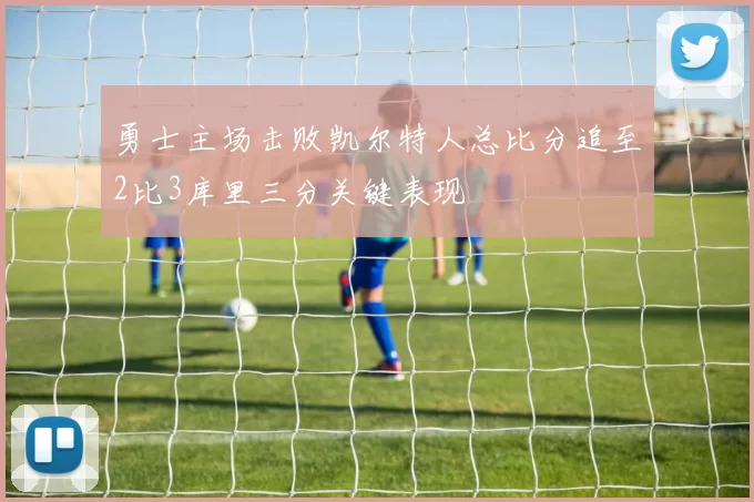 勇士主场击败凯尔特人总比分追至2比3库里三分关键表现