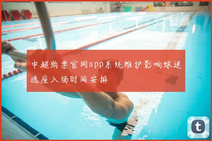 中超购票官网app系统维护影响球迷选座入场时间安排