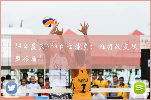 24年夏天NBA自由球员:谁将改变联盟格局?