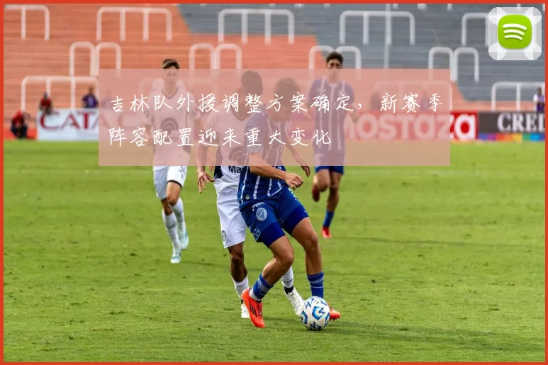 吉林队外援调整方案确定,新赛季阵容配置迎来重大变化