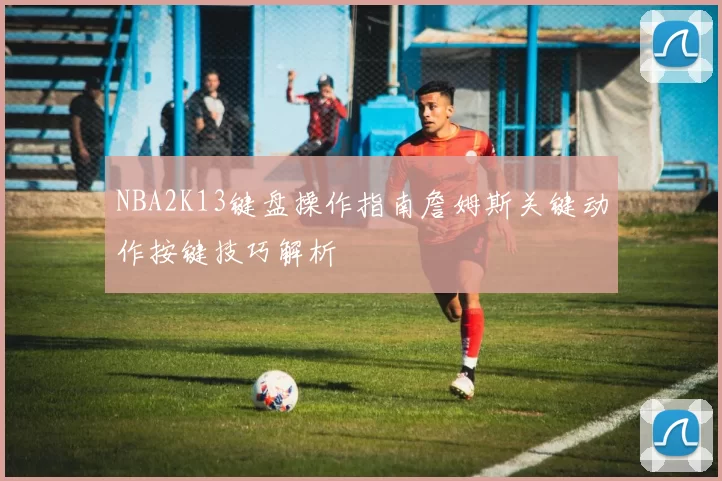 NBA2K13键盘操作指南詹姆斯关键动作按键技巧解析