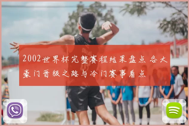 2002世界杯完整赛程结果盘点 各大豪门晋级之路与冷门赛事看点