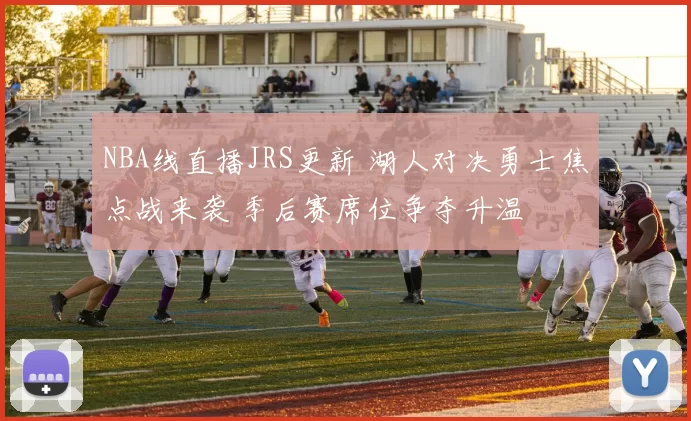 NBA线直播JRS更新 湖人对决勇士焦点战来袭 季后赛席位争夺升温