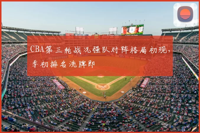 CBA第三轮战况强队对阵格局初现，季初排名洗牌即