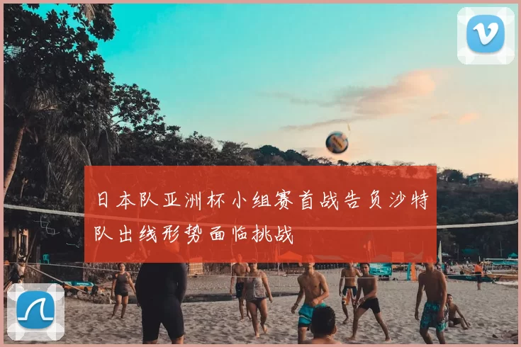 日本队亚洲杯小组赛首战告负沙特队出线形势面临挑战