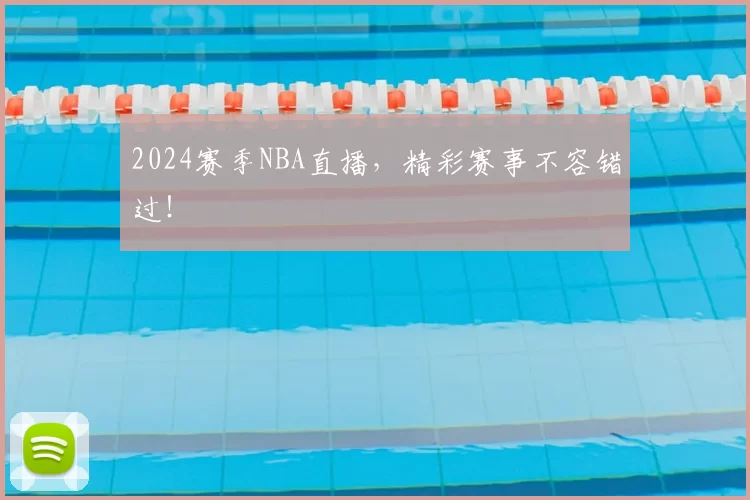 2024赛季NBA直播，精彩赛事不容错过！