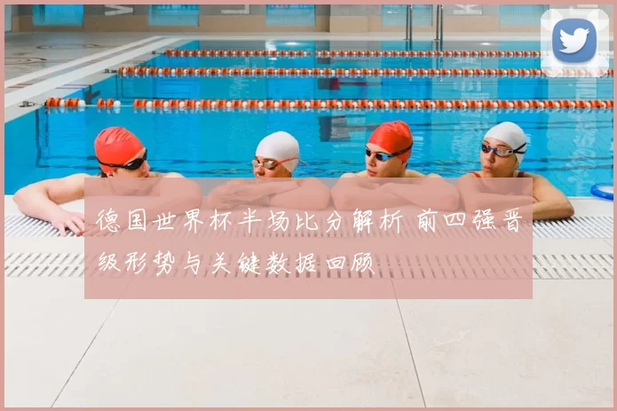 德国世界杯半场比分解析 前四强晋级形势与关键数据回顾