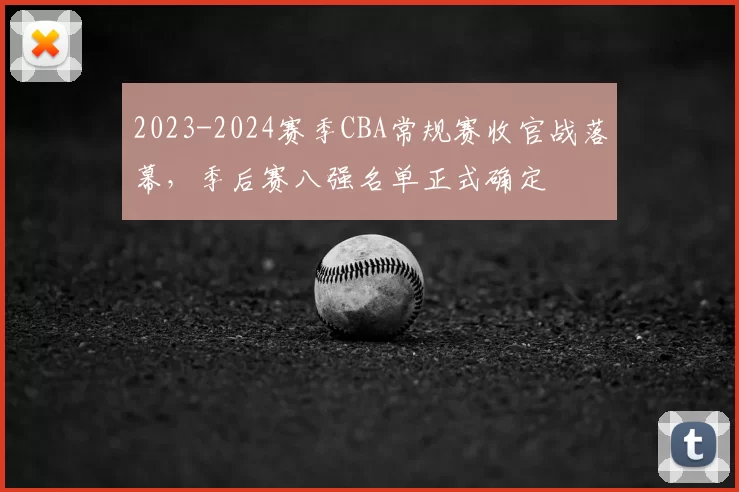 2023-2024赛季CBA常规赛收官战落幕,季后赛八强名单正式确定