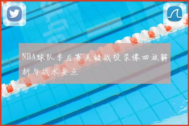 NBA球队季后赛关键战役录像回放解析与战术要点