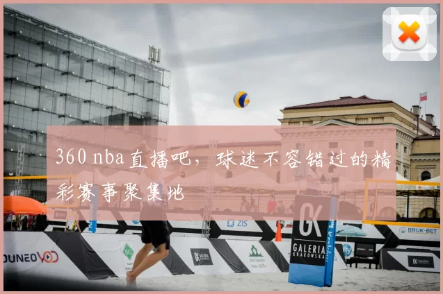 360 nba直播吧，球迷不容错过的精彩赛事聚集地