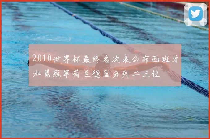 2010世界杯最终名次表公布西班牙加冕冠军荷兰德国分列二三位