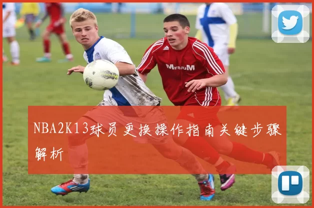 NBA2K13球员更换操作指南关键步骤解析