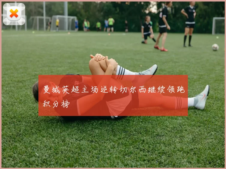 曼城英超主场逆转切尔西继续领跑积分榜