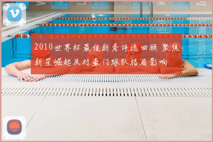 2010世界杯最佳新秀评选回顾 聚焦新星崛起及对豪门球队格局影响