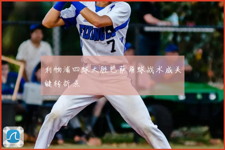 利物浦四球大胜巴萨角球战术成关键转折点