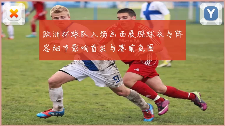 欧洲杯球队入场画面展现球衣与阵容细节影响首发与赛前氛围