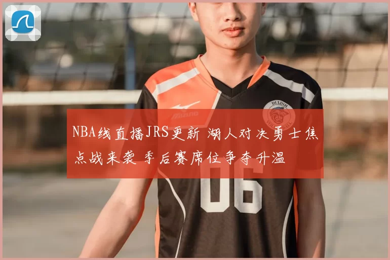 NBA线直播JRS更新 湖人对决勇士焦点战来袭 季后赛席位争夺升温