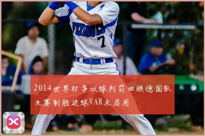 2014世界杯争议球判罚回顾德国队决赛制胜进球VAR未启用