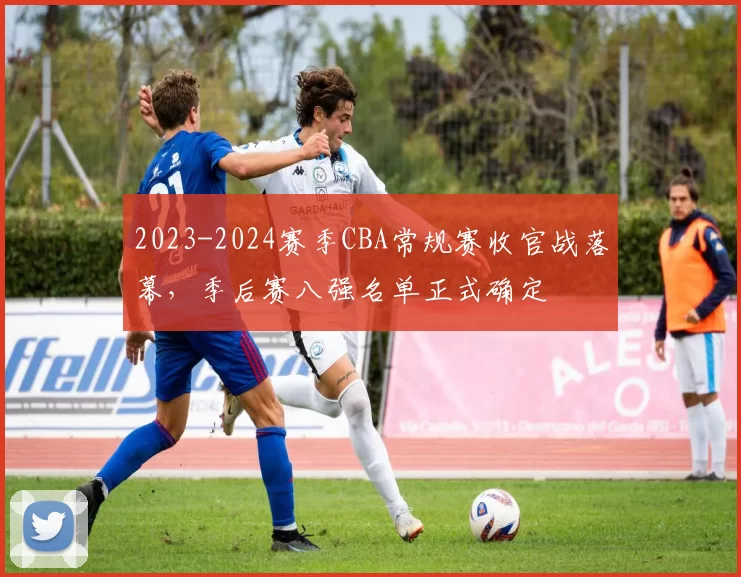 2023-2024赛季CBA常规赛收官战落幕，季后赛八强名单正式确定