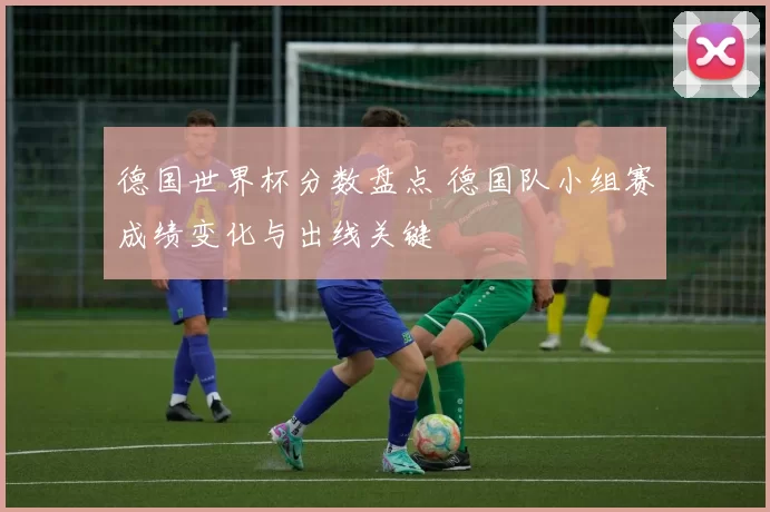 德国世界杯分数盘点 德国队小组赛成绩变化与出线关键