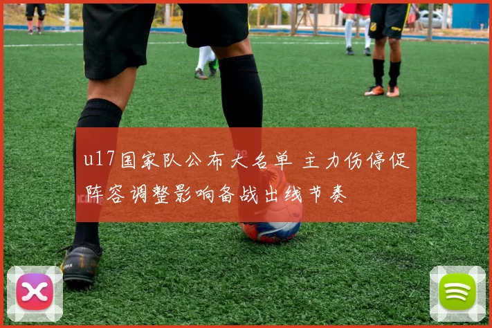 u17国家队公布大名单 主力伤停促阵容调整影响备战出线节奏