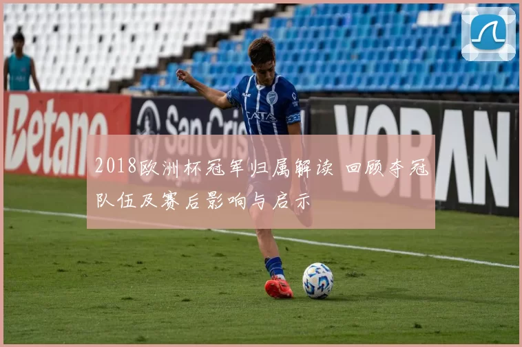 2018欧洲杯冠军归属解读 回顾夺冠队伍及赛后影响与启示