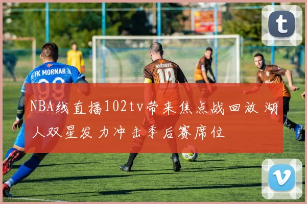 NBA线直播102tv带来焦点战回放 湖人双星发力冲击季后赛席位
