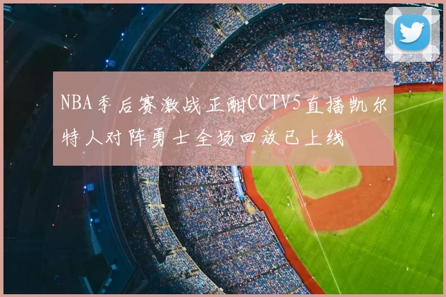 NBA季后赛激战正酣CCTV5直播凯尔特人对阵勇士全场回放已上线