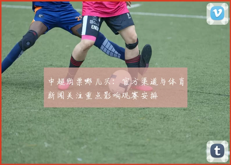 中超购票哪儿买：官方渠道与体育新闻关注重点影响观赛安排