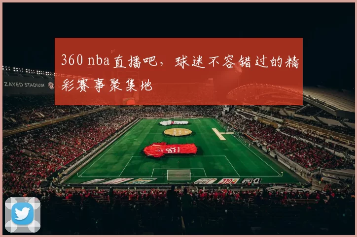 360 nba直播吧，球迷不容错过的精彩赛事聚集地