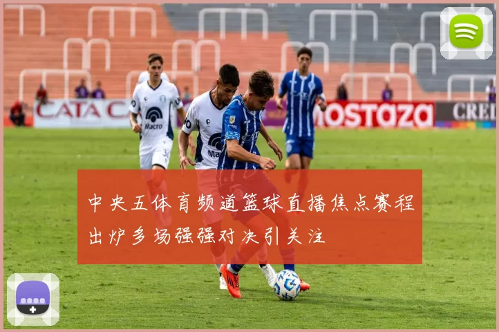 中央五体育频道篮球直播焦点赛程出炉多场强强对决引关注