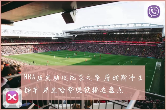 NBA历史助攻纪录之争 詹姆斯冲击榜单 库里哈登现役排名盘点